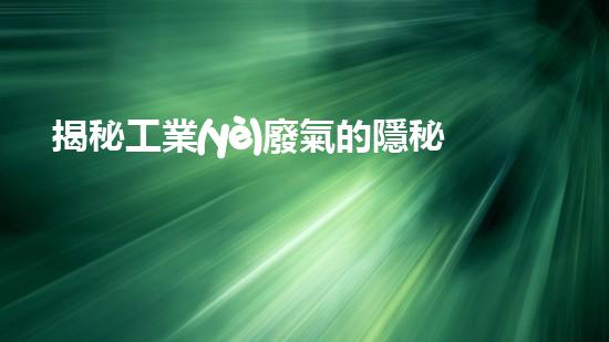揭秘工業(yè)廢氣的隱秘成分，你知道其中隱藏著什么驚人的真相嗎？